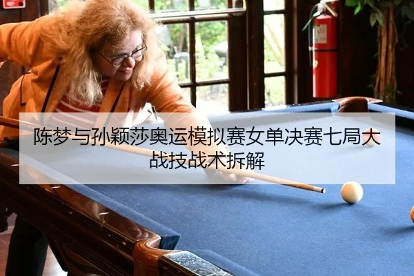 陈梦与孙颖莎奥运模拟赛女单决赛七局大战技战术拆解